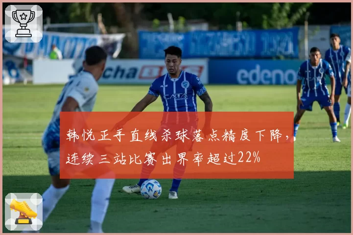 韩悦正手直线杀球落点精度下降，连续三站比赛出界率超过22%