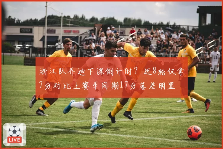 浙江队乔迪下课倒计时？近8轮仅拿7分对比上赛季同期17分落差明显