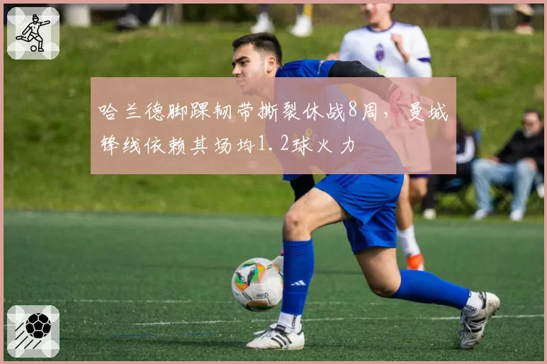 哈兰德脚踝韧带撕裂休战8周,曼城锋线依赖其场均1.2球火力