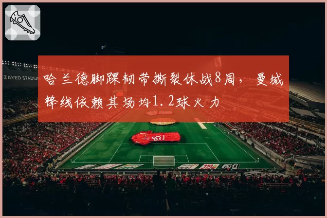 哈兰德脚踝韧带撕裂休战8周,曼城锋线依赖其场均1.2球火力