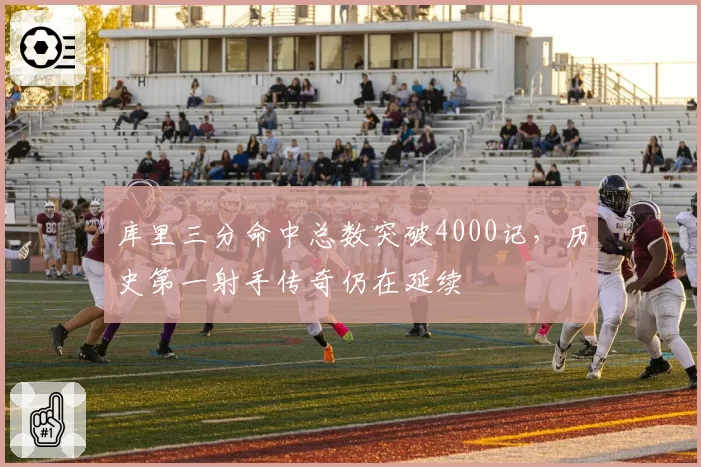 库里三分命中总数突破4000记，历史第一射手传奇仍在延续