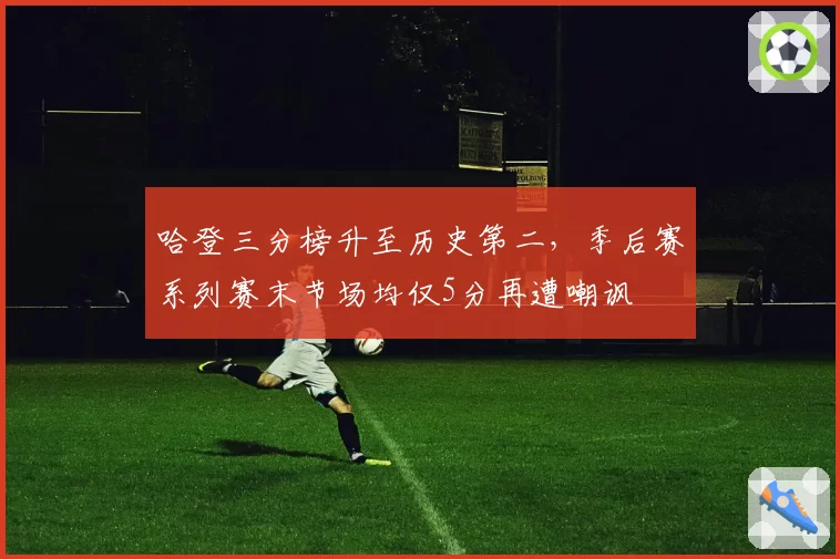 哈登三分榜升至历史第二，季后赛系列赛末节场均仅5分再遭嘲讽