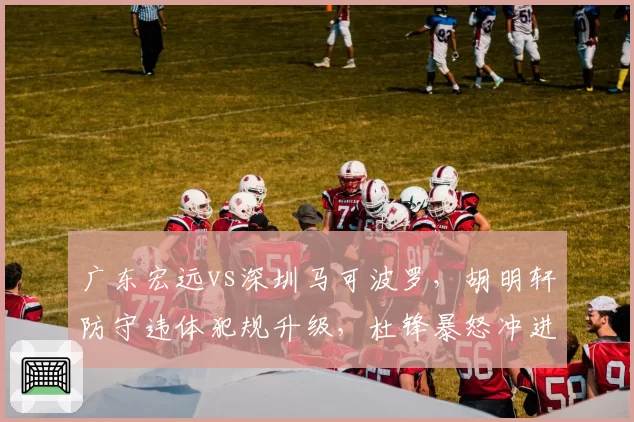 广东宏远vs深圳马可波罗,胡明轩防守违体犯规升级,杜锋暴怒冲进场内理论