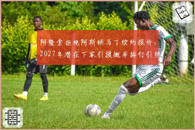 阿隆索拒绝阿斯顿马丁续约报价，2027年潜在下家引援概率排行引热议