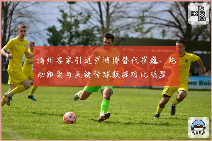 梅州客家引进尹鸿博替代崔巍，跑动距离与关键传球数据对比明显