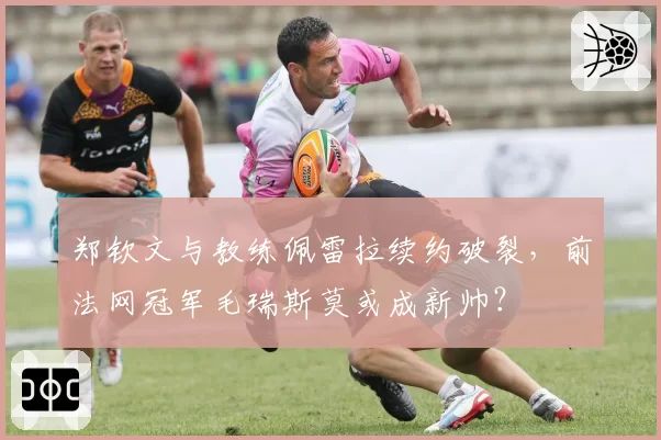 郑钦文与教练佩雷拉续约破裂，前法网冠军毛瑞斯莫或成新帅？