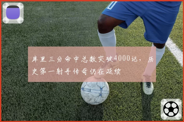 库里三分命中总数突破4000记，历史第一射手传奇仍在延续