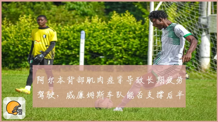 阿尔本背部肌肉痉挛导致长期疲劳驾驶，威廉姆斯车队能否支撑后半赛季？