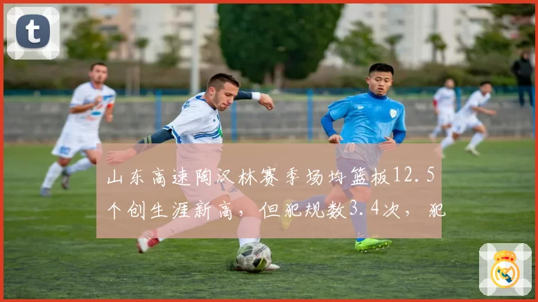 山东高速陶汉林赛季场均篮板12.5个创生涯新高，但犯规数3.4次，犯规危机影响出场时间