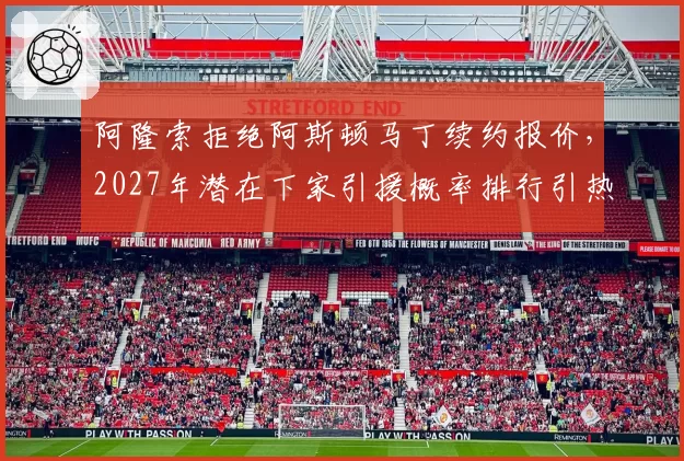 阿隆索拒绝阿斯顿马丁续约报价，2027年潜在下家引援概率排行引热议