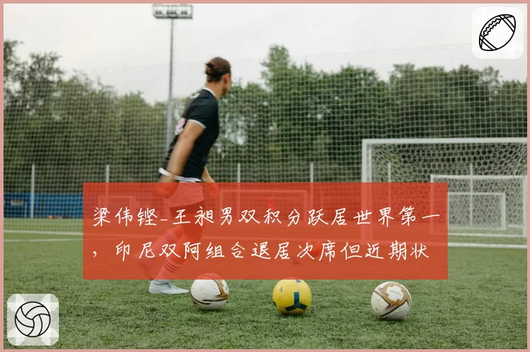 梁伟铿_王昶男双积分跃居世界第一，印尼双阿组合退居次席但近期状态回升