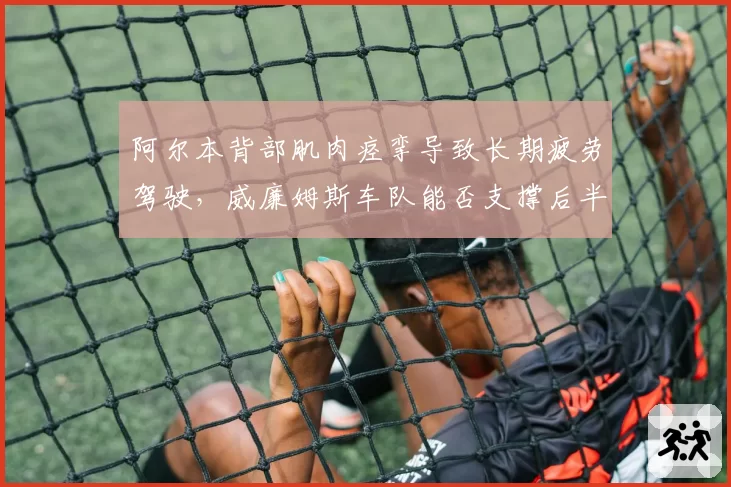 阿尔本背部肌肉痉挛导致长期疲劳驾驶，威廉姆斯车队能否支撑后半赛季？