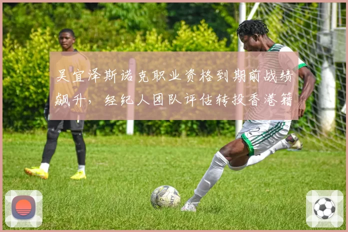吴宜泽斯诺克职业资格到期前战绩飙升，经纪人团队评估转投香港籍可能性