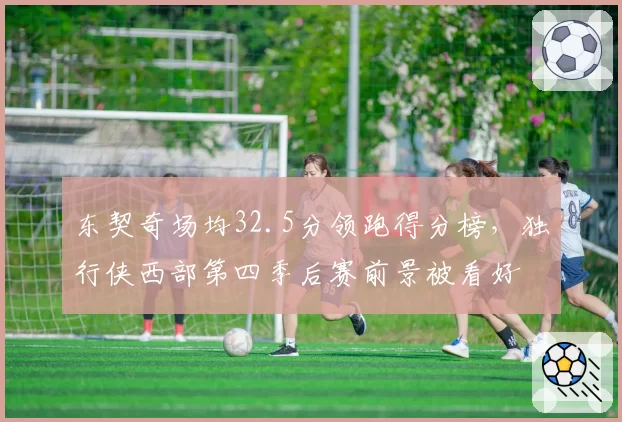 东契奇场均32.5分领跑得分榜，独行侠西部第四季后赛前景被看好