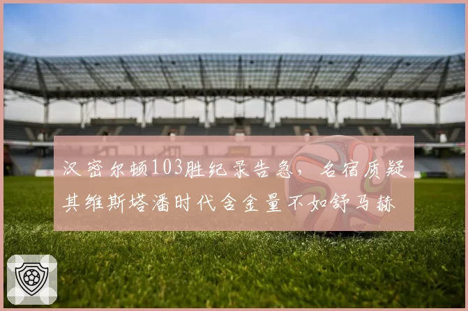 汉密尔顿103胜纪录告急，名宿质疑其维斯塔潘时代含金量不如舒马赫