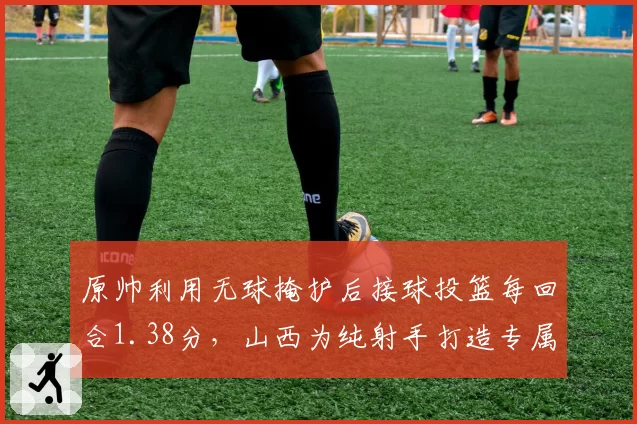 原帅利用无球掩护后接球投篮每回合1.38分，山西为纯射手打造专属战术链