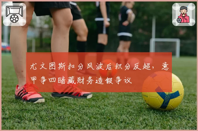 尤文图斯扣分风波后积分反超,意甲争四暗藏财务造假争议