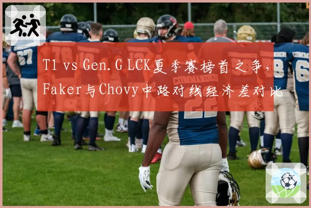 T1 vs Gen.G LCK夏季赛榜首之争，Faker与Chovy中路对线经济差对比分析