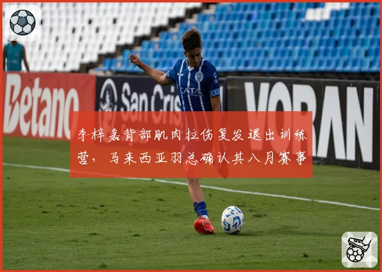 李梓嘉背部肌肉拉伤复发退出训练营，马来西亚羽总确认其八月赛事存疑