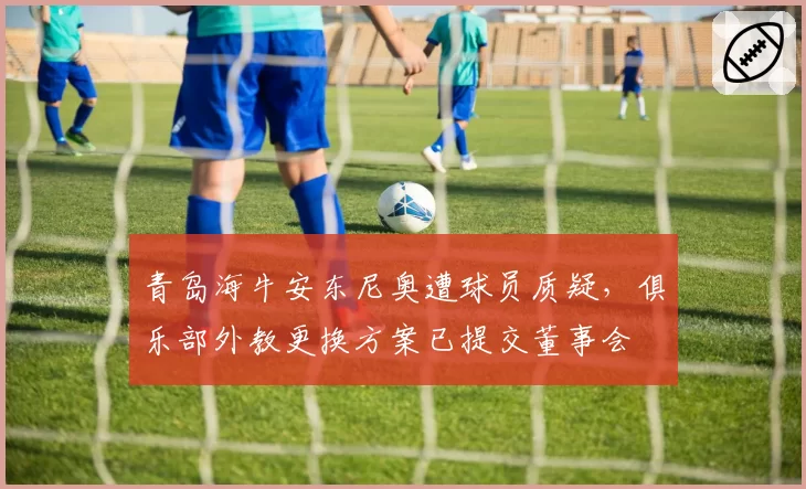 青岛海牛安东尼奥遭球员质疑，俱乐部外教更换方案已提交董事会