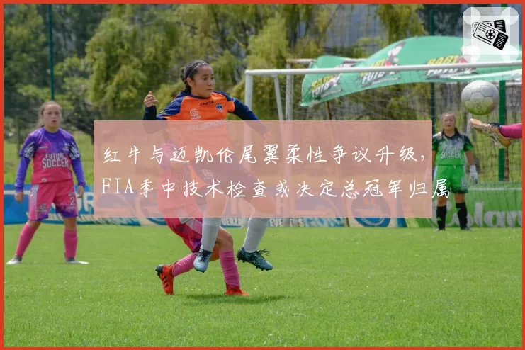 红牛与迈凯伦尾翼柔性争议升级，FIA季中技术检查或决定总冠军归属
