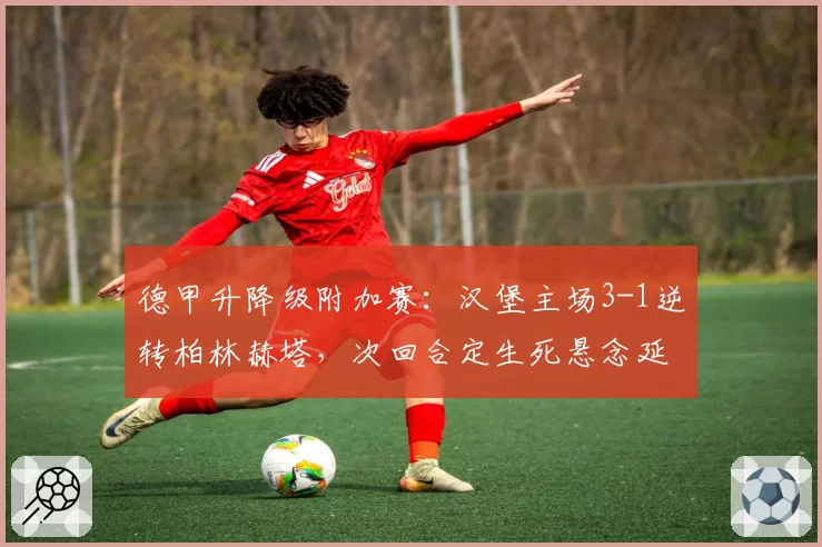 德甲升降级附加赛：汉堡主场3-1逆转柏林赫塔，次回合定生死悬念延续