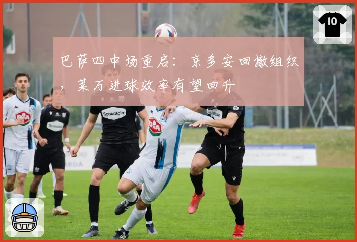 巴萨四中场重启：京多安回撤组织，莱万进球效率有望回升