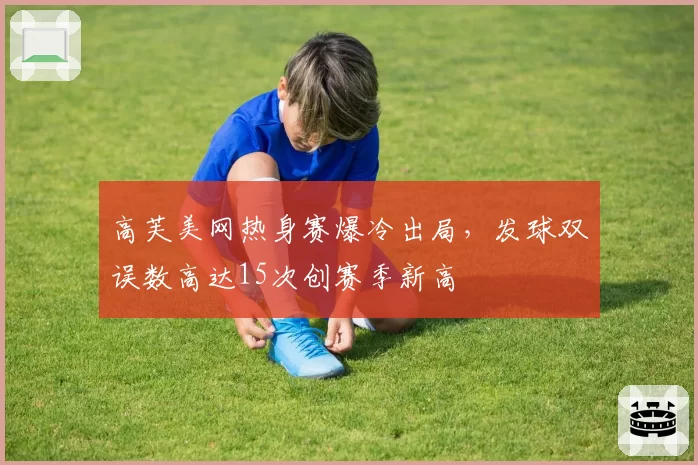 高芙美网热身赛爆冷出局，发球双误数高达15次创赛季新高