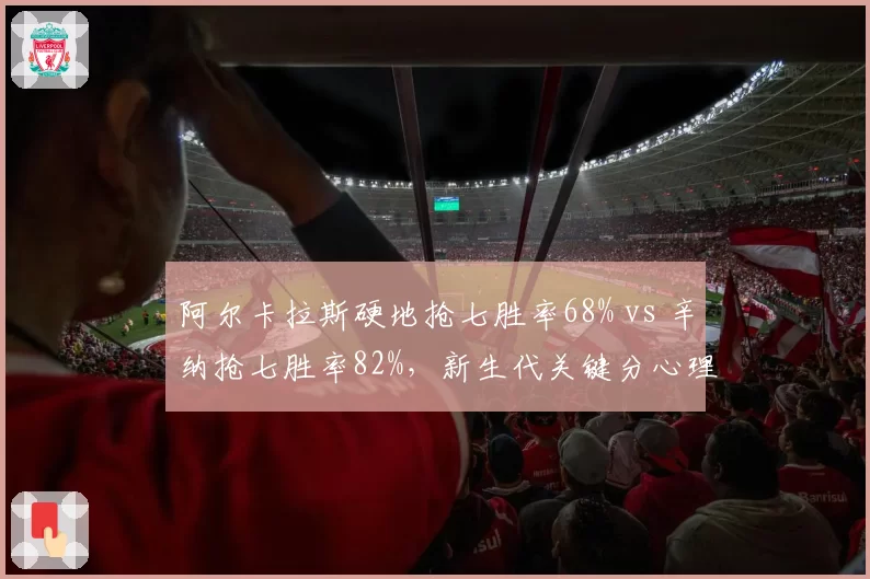 阿尔卡拉斯硬地抢七胜率68% vs 辛纳抢七胜率82%,新生代关键分心理素质分化明显
