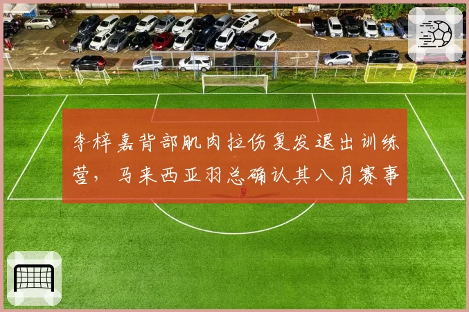 李梓嘉背部肌肉拉伤复发退出训练营，马来西亚羽总确认其八月赛事存疑