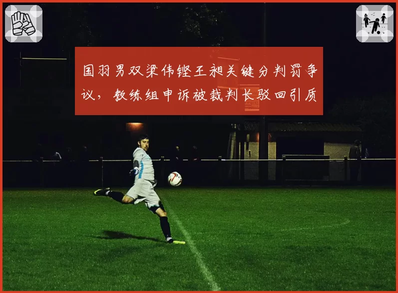 国羽男双梁伟铿王昶关键分判罚争议,教练组申诉被裁判长驳回引质疑
