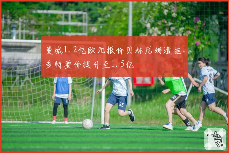 曼城1.2亿欧元报价贝林厄姆遭拒，多特要价提升至1.5亿