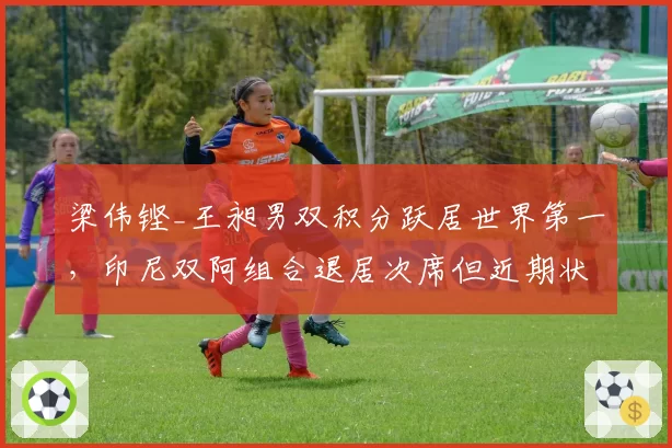 梁伟铿_王昶男双积分跃居世界第一，印尼双阿组合退居次席但近期状态回升