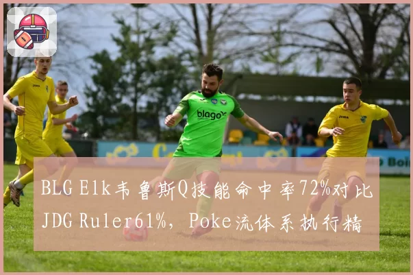 BLG Elk韦鲁斯Q技能命中率72%对比JDG Ruler61%，Poke流体系执行精度决出高下