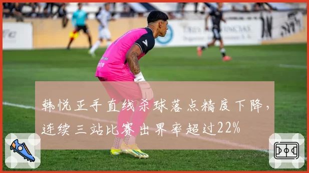 韩悦正手直线杀球落点精度下降，连续三站比赛出界率超过22%