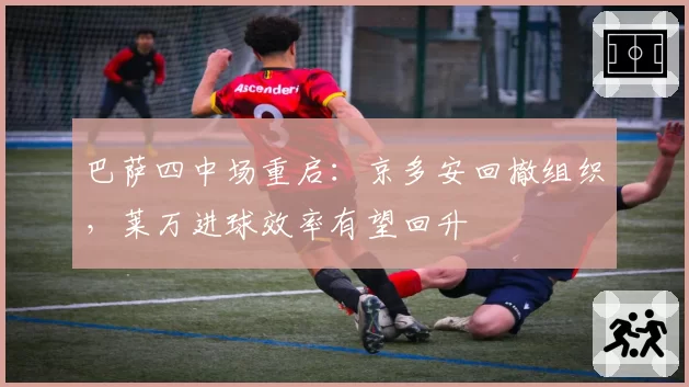 巴萨四中场重启：京多安回撤组织，莱万进球效率有望回升