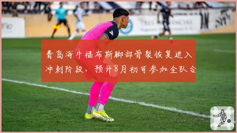 青岛海牛福布斯脚部骨裂恢复进入冲刺阶段，预计8月初可参加全队合练