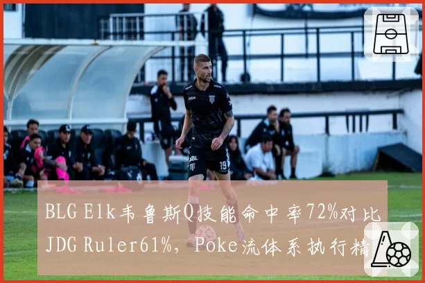 BLG Elk韦鲁斯Q技能命中率72%对比JDG Ruler61%，Poke流体系执行精度决出高下
