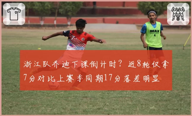 浙江队乔迪下课倒计时?近8轮仅拿7分对比上赛季同期17分落差明显