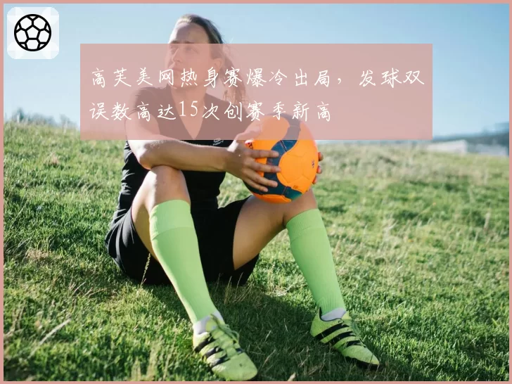 高芙美网热身赛爆冷出局，发球双误数高达15次创赛季新高