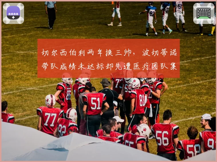切尔西伯利两年换三帅，波切蒂诺带队成绩未达标却先遭医疗团队集体辞职