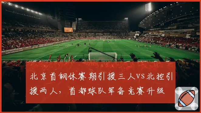 北京首钢休赛期引援三人vs北控引援两人，首都球队军备竞赛升级