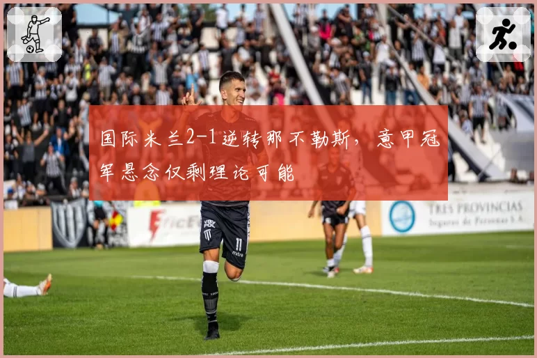 国际米兰2-1逆转那不勒斯，意甲冠军悬念仅剩理论可能
