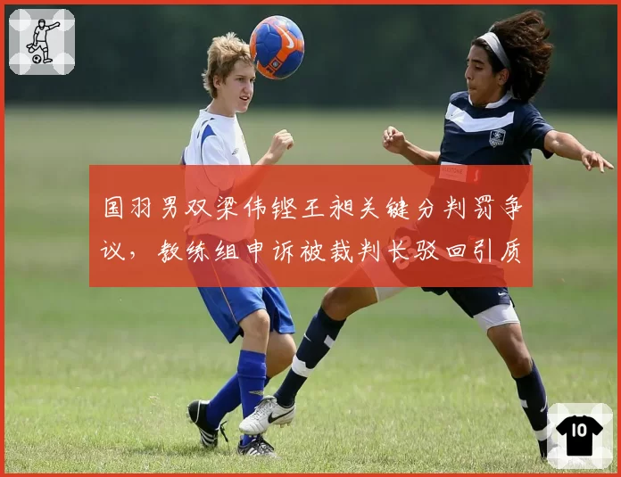 国羽男双梁伟铿王昶关键分判罚争议,教练组申诉被裁判长驳回引质疑