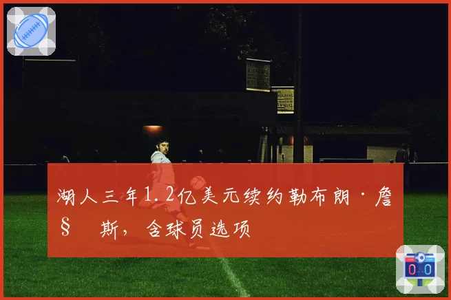 湖人三年1.2亿美元续约勒布朗·詹姆斯，含球员选项