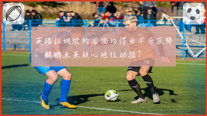 英格拉姆续约后场均得分不升反降，鹈鹕未来核心地位动摇？