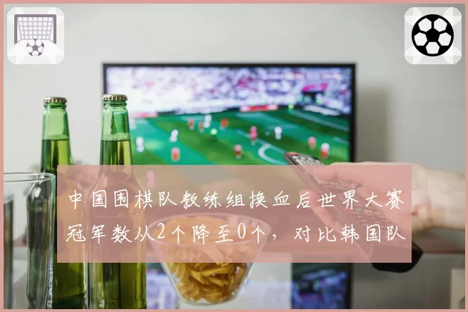 中国围棋队教练组换血后世界大赛冠军数从2个降至0个,对比韩国队同期3冠