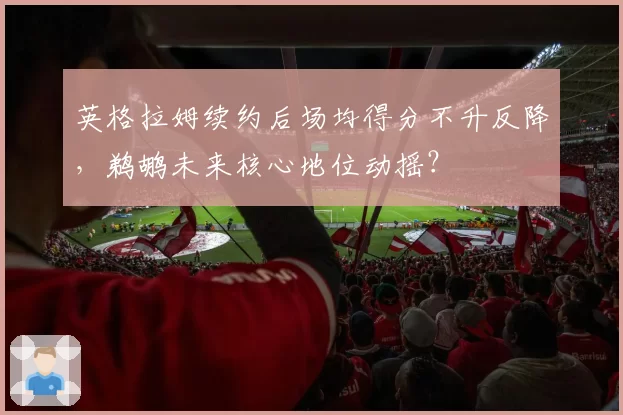英格拉姆续约后场均得分不升反降，鹈鹕未来核心地位动摇？