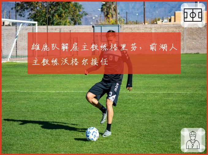雄鹿队解雇主教练格里芬,前湖人主教练沃格尔接任