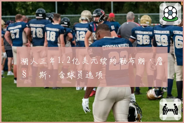 湖人三年1.2亿美元续约勒布朗·詹姆斯，含球员选项